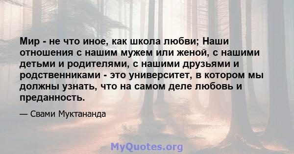 Мир - не что иное, как школа любви; Наши отношения с нашим мужем или женой, с нашими детьми и родителями, с нашими друзьями и родственниками - это университет, в котором мы должны узнать, что на самом деле любовь и