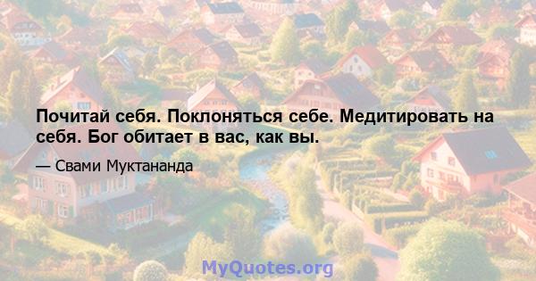 Почитай себя. Поклоняться себе. Медитировать на себя. Бог обитает в вас, как вы.