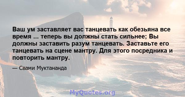 Ваш ум заставляет вас танцевать как обезьяна все время ... теперь вы должны стать сильнее; Вы должны заставить разум танцевать. Заставьте его танцевать на сцене мантру. Для этого посредника и повторить мантру.