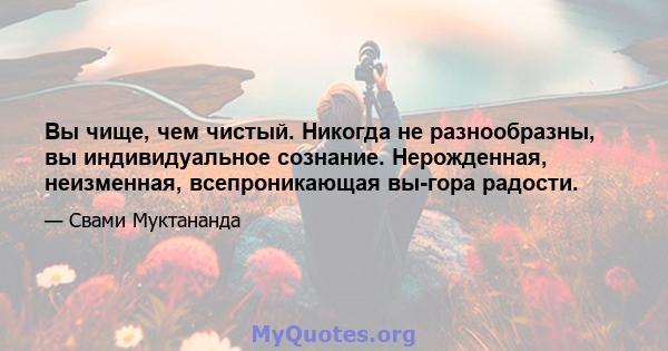 Вы чище, чем чистый. Никогда не разнообразны, вы индивидуальное сознание. Нерожденная, неизменная, всепроникающая вы-гора радости.