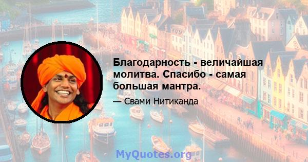 Благодарность - величайшая молитва. Спасибо - самая большая мантра.