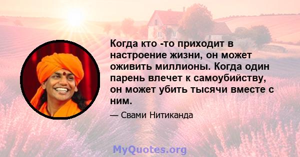 Когда кто -то приходит в настроение жизни, он может оживить миллионы. Когда один парень влечет к самоубийству, он может убить тысячи вместе с ним.