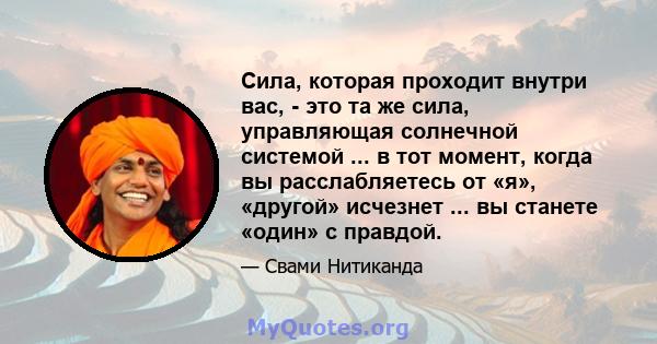 Сила, которая проходит внутри вас, - это та же сила, управляющая солнечной системой ... в тот момент, когда вы расслабляетесь от «я», «другой» исчезнет ... вы станете «один» с правдой.