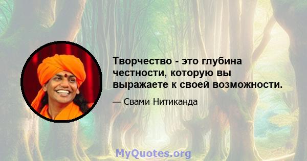 Творчество - это глубина честности, которую вы выражаете к своей возможности.