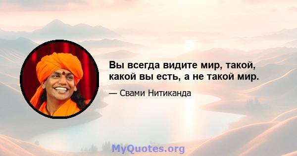 Вы всегда видите мир, такой, какой вы есть, а не такой мир.