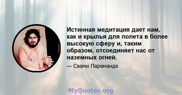 Истинная медитация дает нам, как и крылья для полета в более высокую сферу и, таким образом, отсоединяет нас от наземных огней.