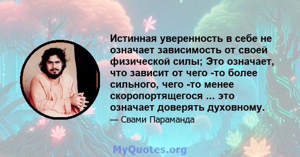 Истинная уверенность в себе не означает зависимость от своей физической силы; Это означает, что зависит от чего -то более сильного, чего -то менее скоропортящегося ... это означает доверять духовному.