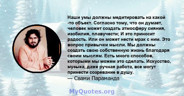 Наши умы должны медитировать на какой -то объект. Согласно тому, что он думает, человек может создать атмосферу сияния, изобилия, плавучести; И это приносит радость. Или он может нести мрак с ним. Это вопрос привычки