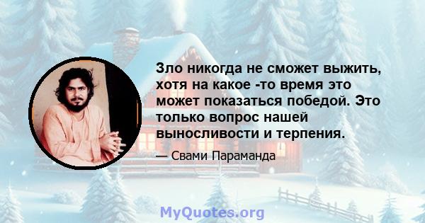 Зло никогда не сможет выжить, хотя на какое -то время это может показаться победой. Это только вопрос нашей выносливости и терпения.