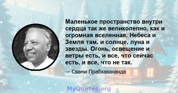 Маленькое пространство внутри сердца так же великолепно, как и огромная вселенная. Небеса и Земля там, и солнце, луна и звезды. Огонь, освещение и ветры есть, и все, что сейчас есть, и все, что не так.