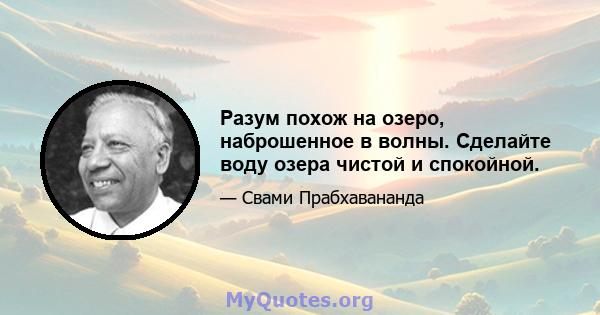 Разум похож на озеро, наброшенное в волны. Сделайте воду озера чистой и спокойной.