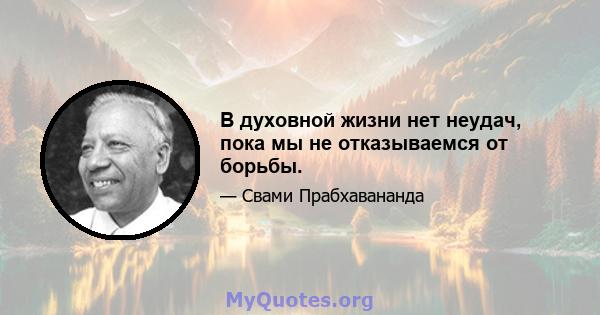 В духовной жизни нет неудач, пока мы не отказываемся от борьбы.