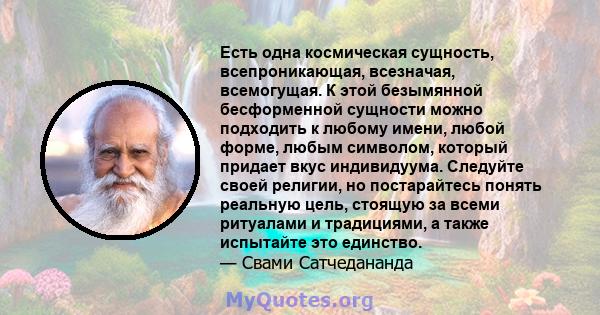 Есть одна космическая сущность, всепроникающая, всезначая, всемогущая. К этой безымянной бесформенной сущности можно подходить к любому имени, любой форме, любым символом, который придает вкус индивидуума. Следуйте