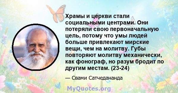 Храмы и церкви стали социальными центрами. Они потеряли свою первоначальную цель, потому что умы людей больше привлекают мирские вещи, чем на молитву. Губы повторяют молитву механически, как фонограф, но разум бродит по 