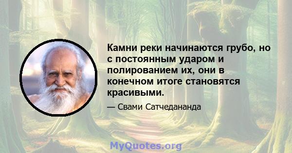 Камни реки начинаются грубо, но с постоянным ударом и полированием их, они в конечном итоге становятся красивыми.