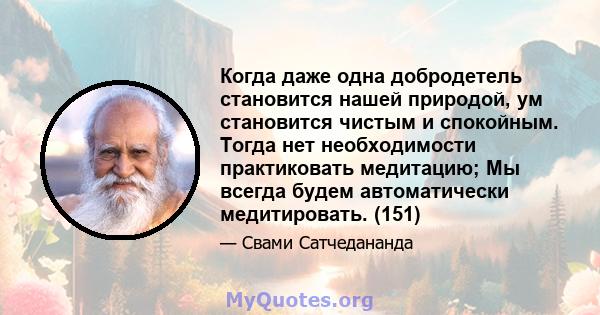 Когда даже одна добродетель становится нашей природой, ум становится чистым и спокойным. Тогда нет необходимости практиковать медитацию; Мы всегда будем автоматически медитировать. (151)