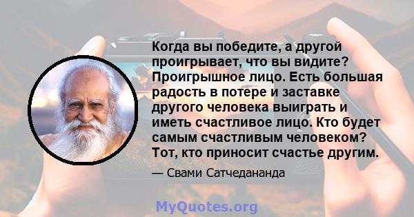 Когда вы победите, а другой проигрывает, что вы видите? Проигрышное лицо. Есть большая радость в потере и заставке другого человека выиграть и иметь счастливое лицо. Кто будет самым счастливым человеком? Тот, кто