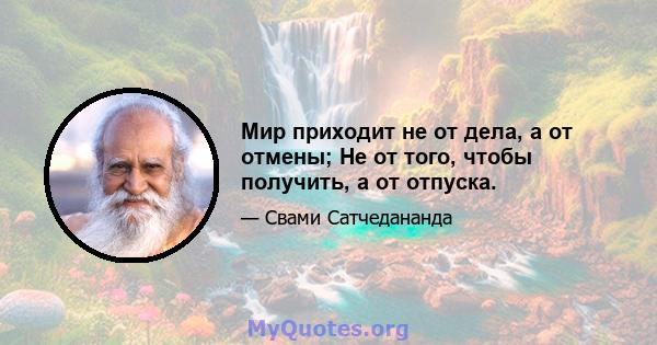 Мир приходит не от дела, а от отмены; Не от того, чтобы получить, а от отпуска.