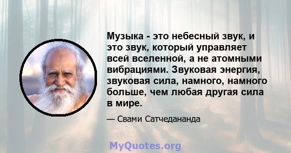 Музыка - это небесный звук, и это звук, который управляет всей вселенной, а не атомными вибрациями. Звуковая энергия, звуковая сила, намного, намного больше, чем любая другая сила в мире.