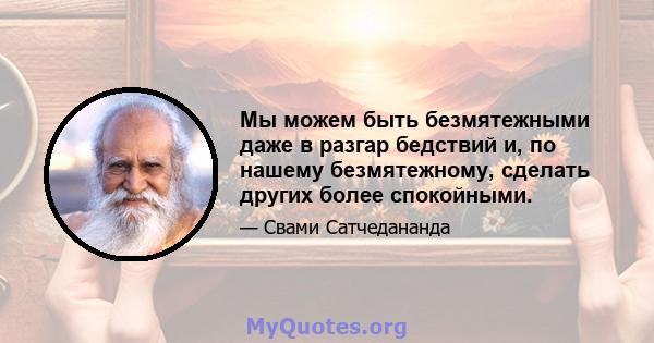 Мы можем быть безмятежными даже в разгар бедствий и, по нашему безмятежному, сделать других более спокойными.