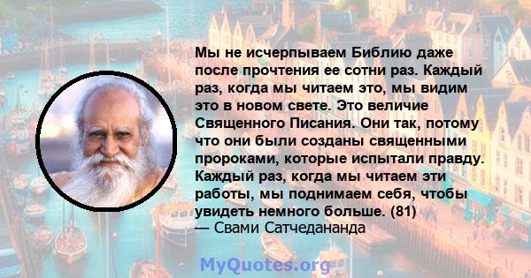 Мы не исчерпываем Библию даже после прочтения ее сотни раз. Каждый раз, когда мы читаем это, мы видим это в новом свете. Это величие Священного Писания. Они так, потому что они были созданы священными пророками, которые 