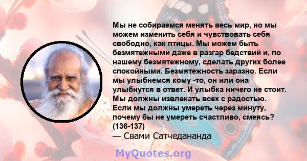 Мы не собираемся менять весь мир, но мы можем изменить себя и чувствовать себя свободно, как птицы. Мы можем быть безмятежными даже в разгар бедствий и, по нашему безмятежному, сделать других более спокойными.