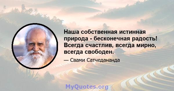 Наша собственная истинная природа - бесконечная радость! Всегда счастлив, всегда мирно, всегда свободен.