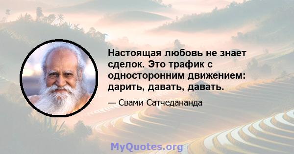 Настоящая любовь не знает сделок. Это трафик с односторонним движением: дарить, давать, давать.