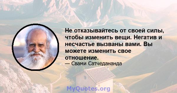 Не отказывайтесь от своей силы, чтобы изменить вещи. Негатив и несчастье вызваны вами. Вы можете изменить свое отношение.