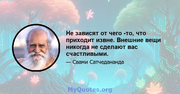 Не зависят от чего -то, что приходит извне. Внешние вещи никогда не сделают вас счастливыми.