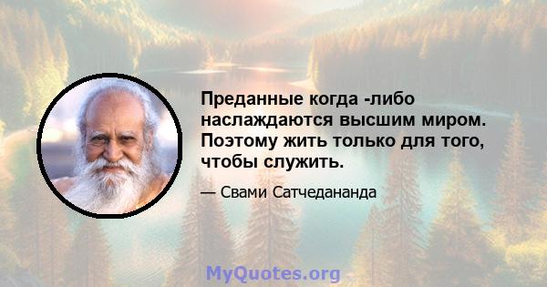 Преданные когда -либо наслаждаются высшим миром. Поэтому жить только для того, чтобы служить.