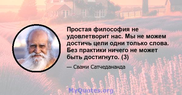 Простая философия не удовлетворит нас. Мы не можем достичь цели одни только слова. Без практики ничего не может быть достигнуто. (3)