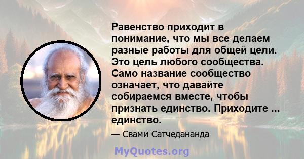 Равенство приходит в понимание, что мы все делаем разные работы для общей цели. Это цель любого сообщества. Само название сообщество означает, что давайте собираемся вместе, чтобы признать единство. Приходите ...