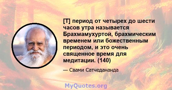 [T] период от четырех до шести часов утра называется Брахмамухуртой, брахмическим временем или божественным периодом, и это очень священное время для медитации. (140)