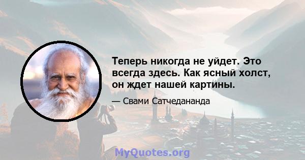 Теперь никогда не уйдет. Это всегда здесь. Как ясный холст, он ждет нашей картины.