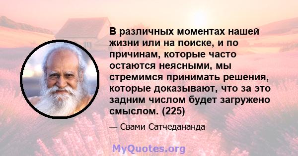 В различных моментах нашей жизни или на поиске, и по причинам, которые часто остаются неясными, мы стремимся принимать решения, которые доказывают, что за это задним числом будет загружено смыслом. (225)