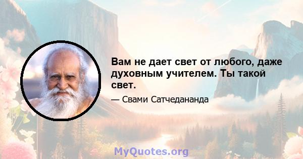 Вам не дает свет от любого, даже духовным учителем. Ты такой свет.