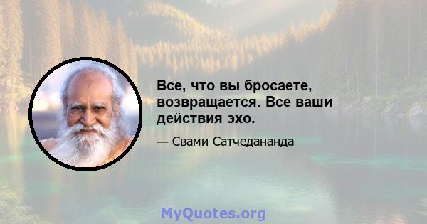 Все, что вы бросаете, возвращается. Все ваши действия эхо.