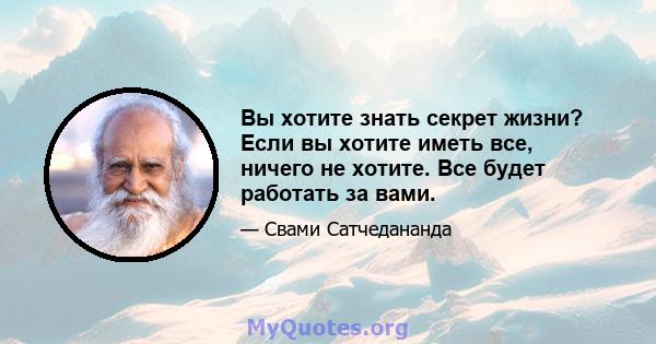 Вы хотите знать секрет жизни? Если вы хотите иметь все, ничего не хотите. Все будет работать за вами.