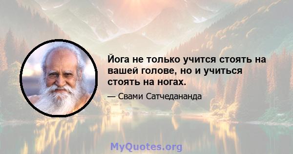 Йога не только учится стоять на вашей голове, но и учиться стоять на ногах.