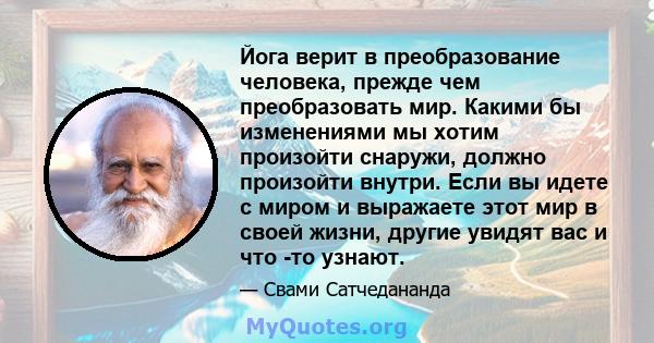 Йога верит в преобразование человека, прежде чем преобразовать мир. Какими бы изменениями мы хотим произойти снаружи, должно произойти внутри. Если вы идете с миром и выражаете этот мир в своей жизни, другие увидят вас