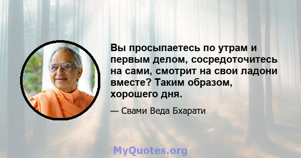 Вы просыпаетесь по утрам и первым делом, сосредоточитесь на сами, смотрит на свои ладони вместе? Таким образом, хорошего дня.