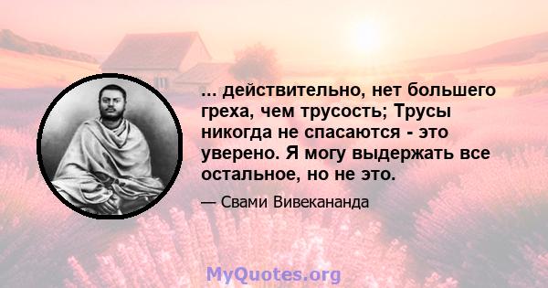 ... действительно, нет большего греха, чем трусость; Трусы никогда не спасаются - это уверено. Я могу выдержать все остальное, но не это.