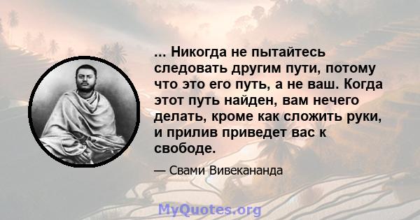 ... Никогда не пытайтесь следовать другим пути, потому что это его путь, а не ваш. Когда этот путь найден, вам нечего делать, кроме как сложить руки, и прилив приведет вас к свободе.