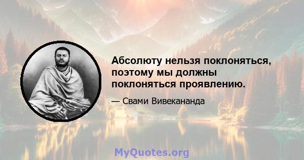 Абсолюту нельзя поклоняться, поэтому мы должны поклоняться проявлению.