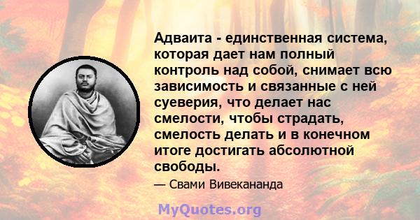 Адваита - единственная система, которая дает нам полный контроль над собой, снимает всю зависимость и связанные с ней суеверия, что делает нас смелости, чтобы страдать, смелость делать и в конечном итоге достигать