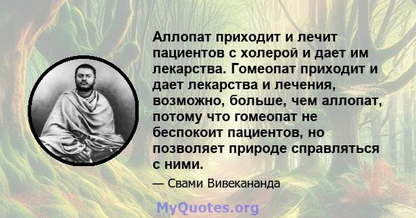 Аллопат приходит и лечит пациентов с холерой и дает им лекарства. Гомеопат приходит и дает лекарства и лечения, возможно, больше, чем аллопат, потому что гомеопат не беспокоит пациентов, но позволяет природе справляться 