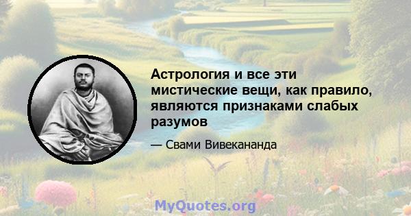 Астрология и все эти мистические вещи, как правило, являются признаками слабых разумов