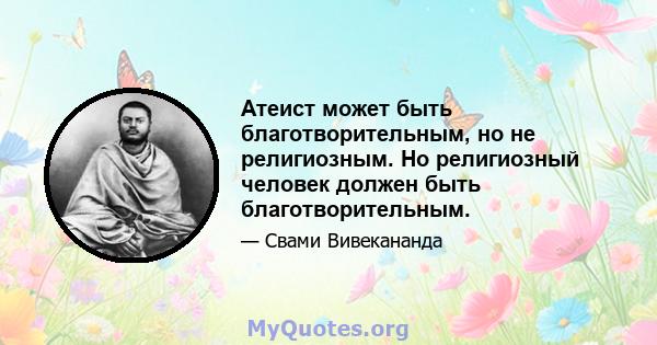 Атеист может быть благотворительным, но не религиозным. Но религиозный человек должен быть благотворительным.