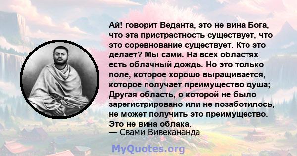 Ай! говорит Веданта, это не вина Бога, что эта пристрастность существует, что это соревнование существует. Кто это делает? Мы сами. На всех областях есть облачный дождь. Но это только поле, которое хорошо выращивается,